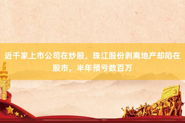 近千家上市公司在炒股，珠江股份剥离地产却陷在股市，半年预亏数百万