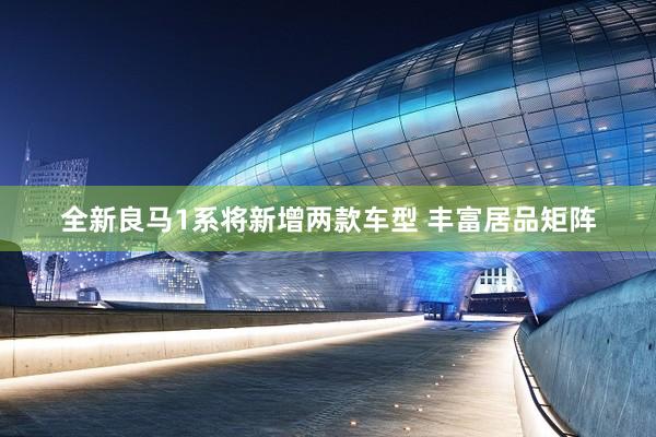 全新良马1系将新增两款车型 丰富居品矩阵