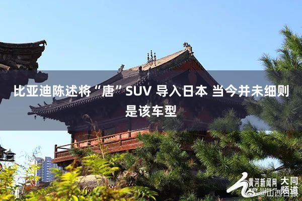 比亚迪陈述将“唐”SUV 导入日本 当今并未细则是该车型