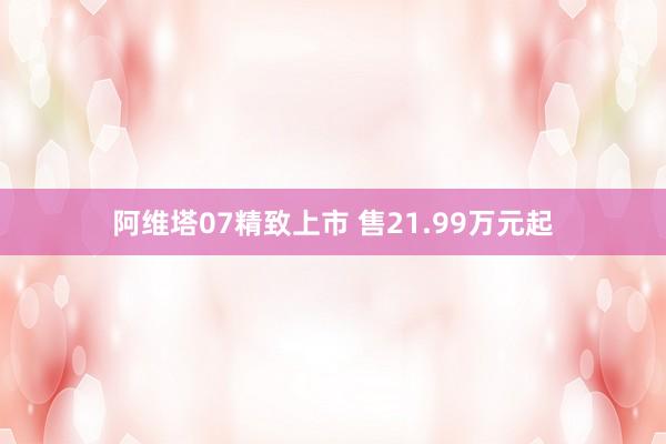 阿维塔07精致上市 售21.99万元起