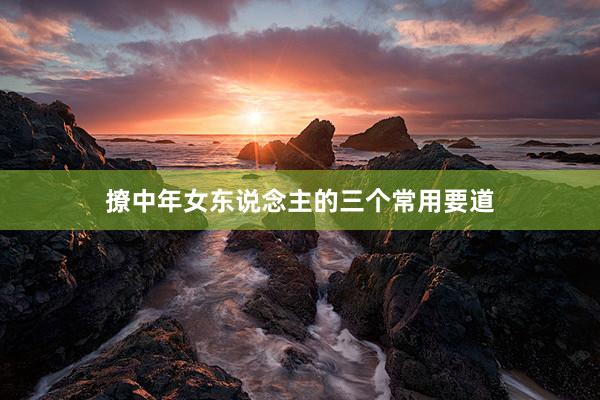 撩中年女东说念主的三个常用要道