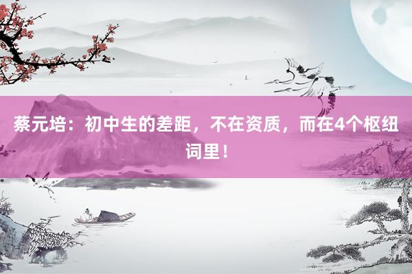 蔡元培：初中生的差距，不在资质，而在4个枢纽词里！