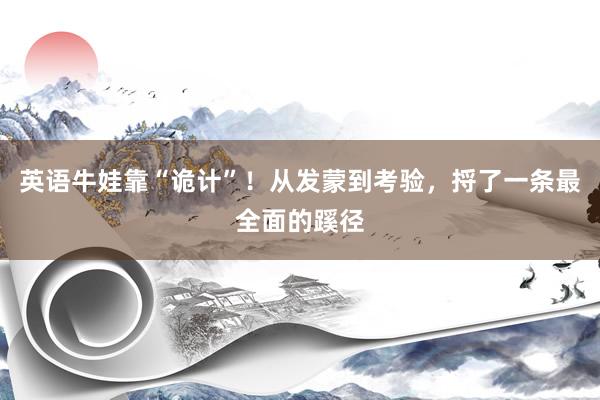 英语牛娃靠“诡计”！从发蒙到考验，捋了一条最全面的蹊径