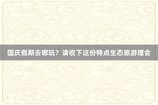 国庆假期去哪玩？请收下这份特点生态旅游理会