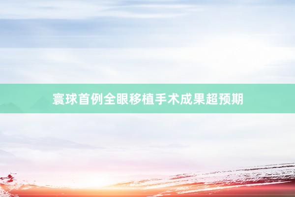 寰球首例全眼移植手术成果超预期