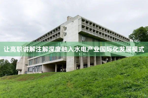 让高职讲解注解深度融入水电产业国际化发展模式