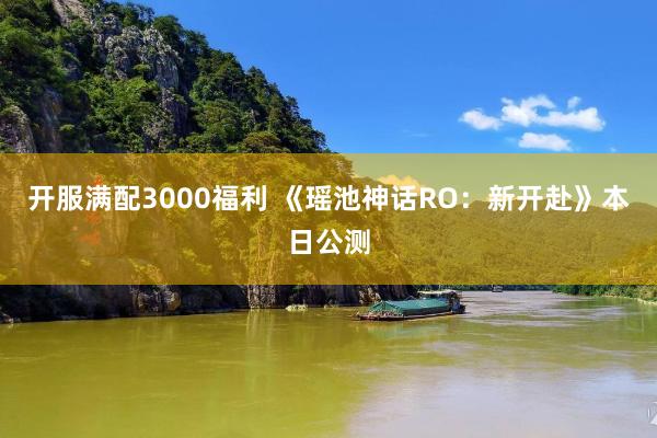 开服满配3000福利 《瑶池神话RO：新开赴》本日公测