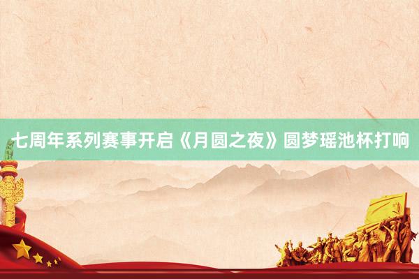 七周年系列赛事开启《月圆之夜》圆梦瑶池杯打响