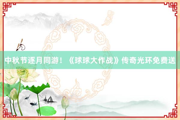 中秋节逐月同游！《球球大作战》传奇光环免费送