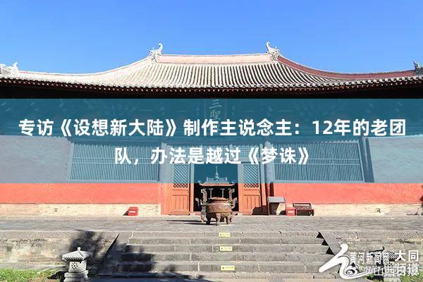 专访《设想新大陆》制作主说念主：12年的老团队，办法是越过《梦诛》