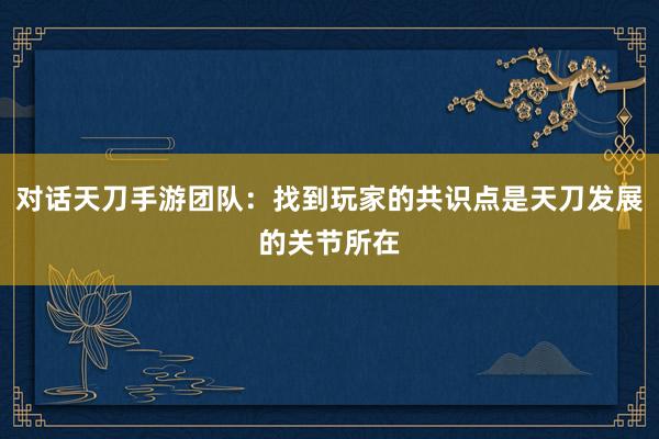 对话天刀手游团队：找到玩家的共识点是天刀发展的关节所在
