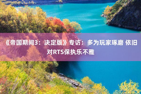 《帝国期间3：决定版》专访：多为玩家琢磨 依旧对RTS保执乐不雅