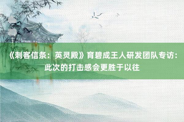《刺客信条：英灵殿》育碧成王人研发团队专访：此次的打击感会更胜于以往