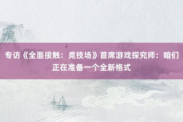 专访《全面接触：竞技场》首席游戏探究师：咱们正在准备一个全新格式