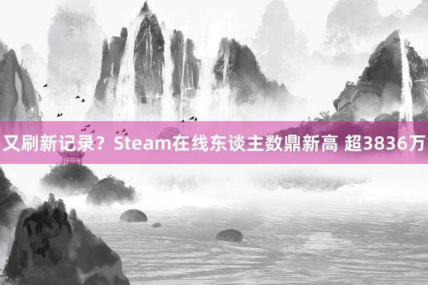 又刷新记录？Steam在线东谈主数鼎新高 超3836万