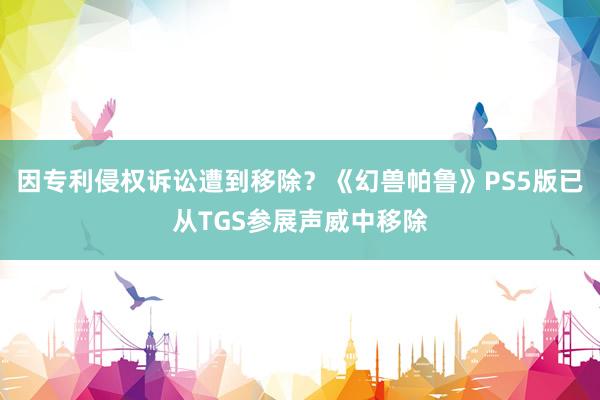 因专利侵权诉讼遭到移除？《幻兽帕鲁》PS5版已从TGS参展声威中移除