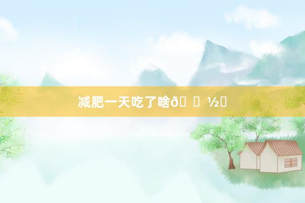 减肥一天吃了啥🍽️