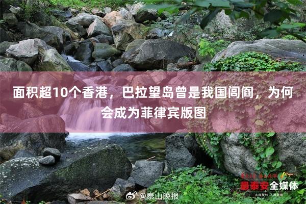 面积超10个香港，巴拉望岛曾是我国闾阎，为何会成为菲律宾版图