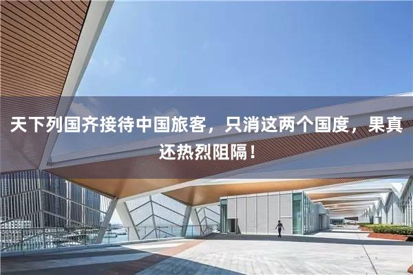天下列国齐接待中国旅客，只消这两个国度，果真还热烈阻隔！