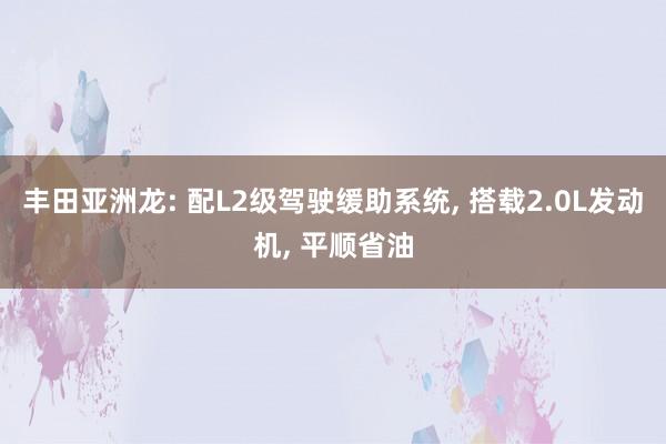 丰田亚洲龙: 配L2级驾驶缓助系统, 搭载2.0L发动机, 平顺省油