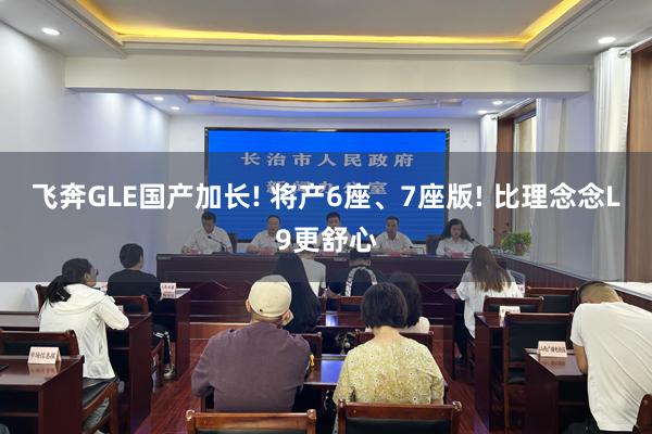 飞奔GLE国产加长! 将产6座、7座版! 比理念念L9更舒心