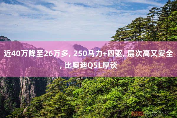 近40万降至26万多, 250马力+四驱, 层次高又安全, 比奥迪Q5L厚谈