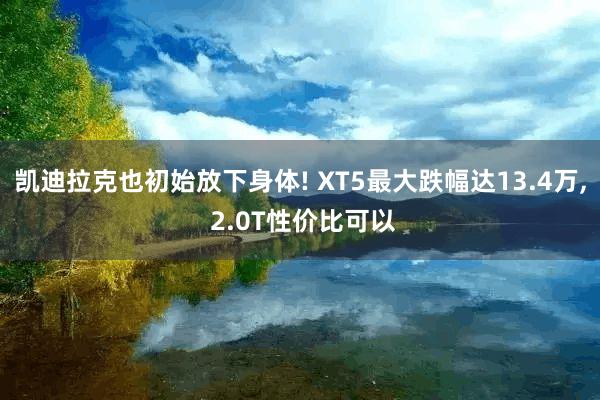 凯迪拉克也初始放下身体! XT5最大跌幅达13.4万, 2.0T性价比可以
