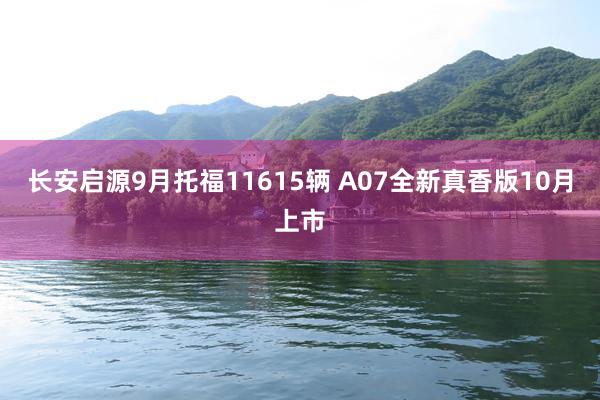 长安启源9月托福11615辆 A07全新真香版10月上市