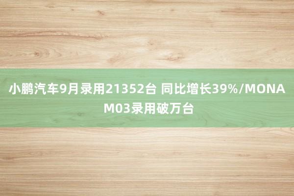 小鹏汽车9月录用21352台 同比增长39%/MONA M03录用破万台