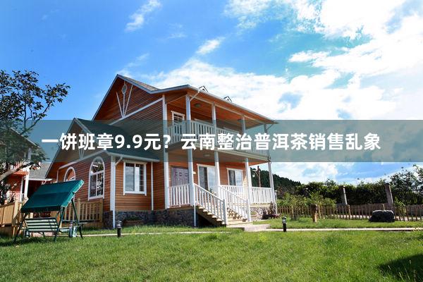 一饼班章9.9元？云南整治普洱茶销售乱象