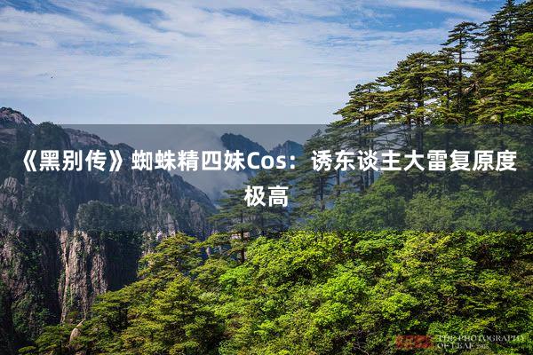 《黑别传》蜘蛛精四妹Cos：诱东谈主大雷复原度极高