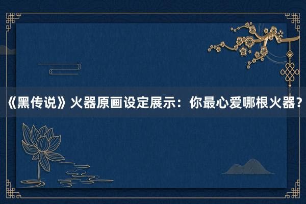 《黑传说》火器原画设定展示：你最心爱哪根火器？