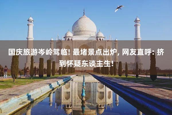 国庆旅游岑岭驾临! 最堵景点出炉, 网友直呼: 挤到怀疑东谈主生!