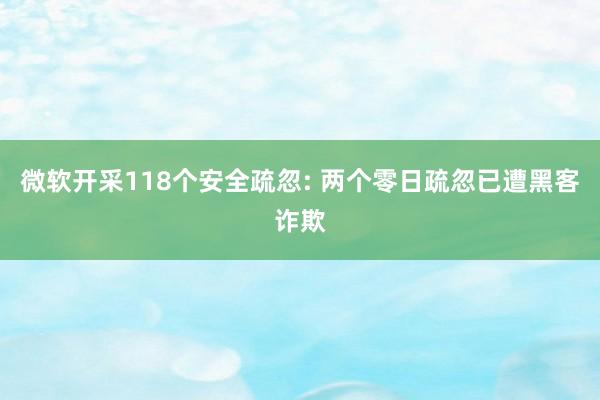 微软开采118个安全疏忽: 两个零日疏忽已遭黑客诈欺