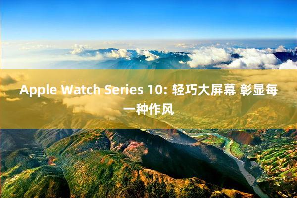 Apple Watch Series 10: 轻巧大屏幕 彰显每一种作风