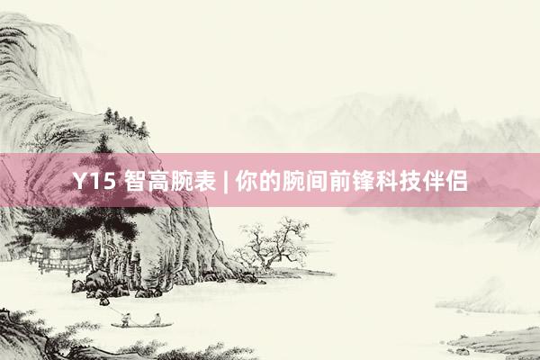 Y15 智高腕表 | 你的腕间前锋科技伴侣