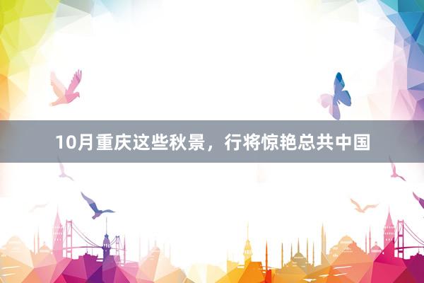 10月重庆这些秋景，行将惊艳总共中国