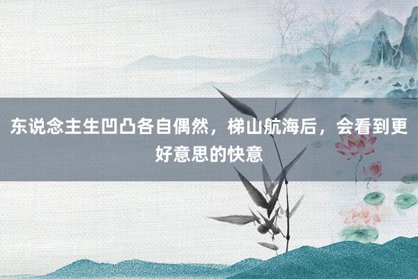 东说念主生凹凸各自偶然，梯山航海后，会看到更好意思的快意