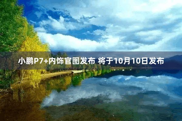 小鹏P7+内饰官图发布 将于10月10日发布