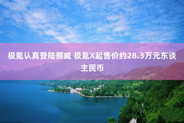 极氪认真登陆挪威 极氪X起售价约28.3万元东谈主民币