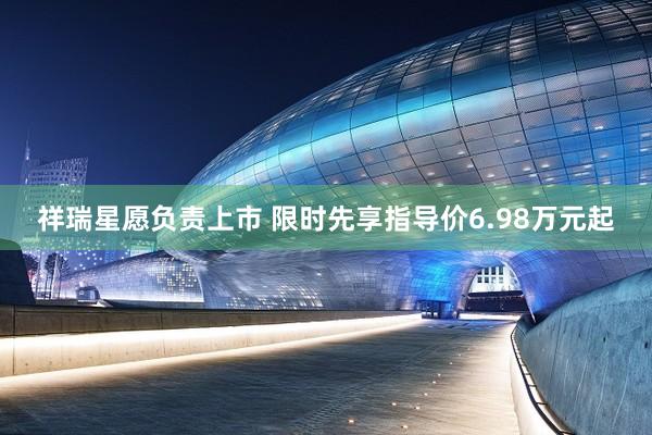 祥瑞星愿负责上市 限时先享指导价6.98万元起