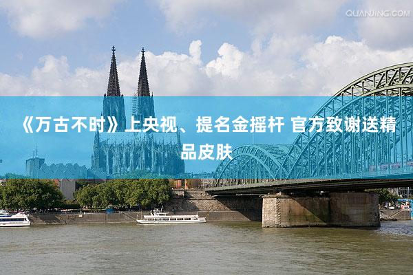 《万古不时》上央视、提名金摇杆 官方致谢送精品皮肤