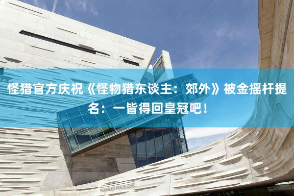 怪猎官方庆祝《怪物猎东谈主：郊外》被金摇杆提名：一皆得回皇冠吧！