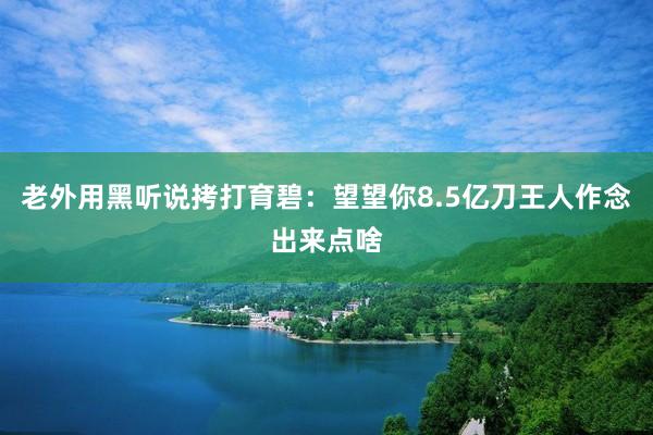老外用黑听说拷打育碧：望望你8.5亿刀王人作念出来点啥