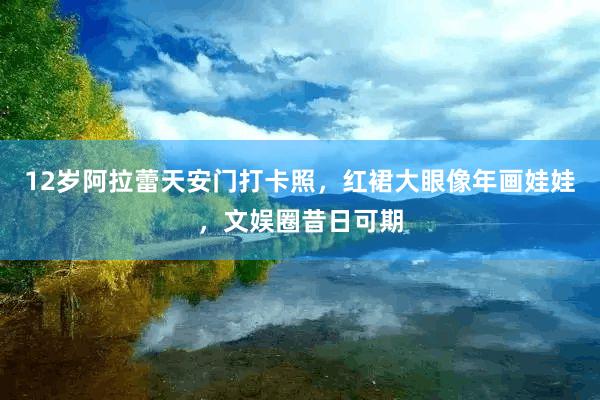 12岁阿拉蕾天安门打卡照，红裙大眼像年画娃娃，文娱圈昔日可期