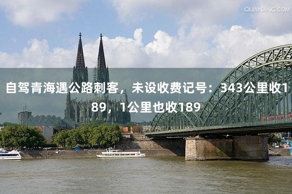 自驾青海遇公路刺客，未设收费记号：343公里收189，1公里也收189