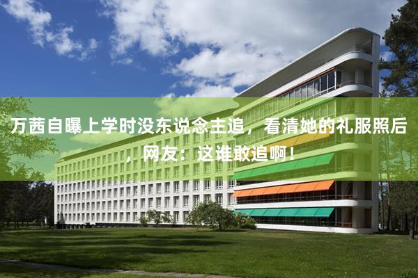 万茜自曝上学时没东说念主追，看清她的礼服照后，网友：这谁敢追啊！