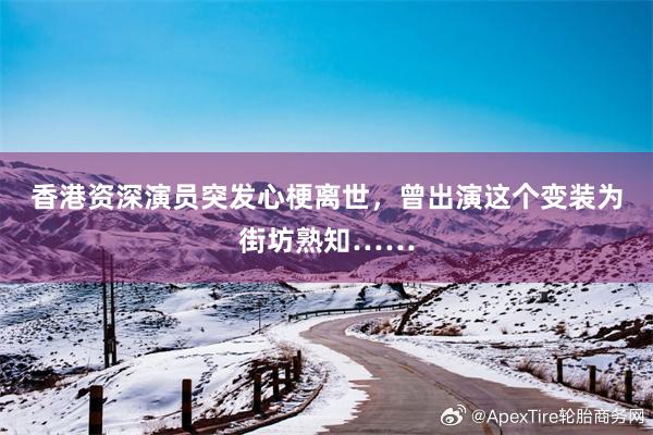 香港资深演员突发心梗离世，曾出演这个变装为街坊熟知……