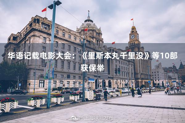 华语记载电影大会：《里斯本丸千里没》等10部获保举