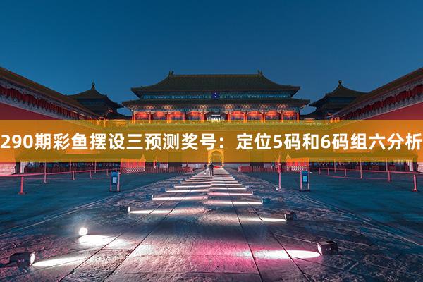 290期彩鱼摆设三预测奖号：定位5码和6码组六分析